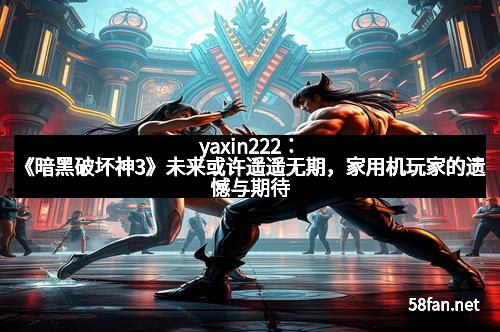 yaxin222：《暗黑破坏神3》未来或许遥遥无期，家用机玩家的遗憾与期待